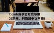 爱游戏-关于Doinb赛事官方发布爆冷新规，利物浦争议不断！的信息